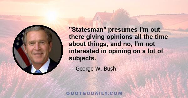 Statesman presumes I'm out there giving opinions all the time about things, and no, I'm not interested in opining on a lot of subjects.