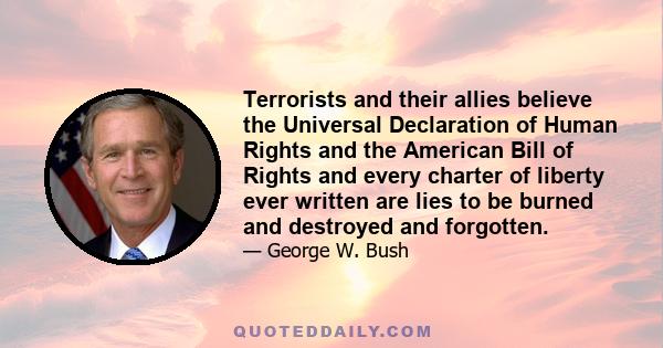 Terrorists and their allies believe the Universal Declaration of Human Rights and the American Bill of Rights and every charter of liberty ever written are lies to be burned and destroyed and forgotten.