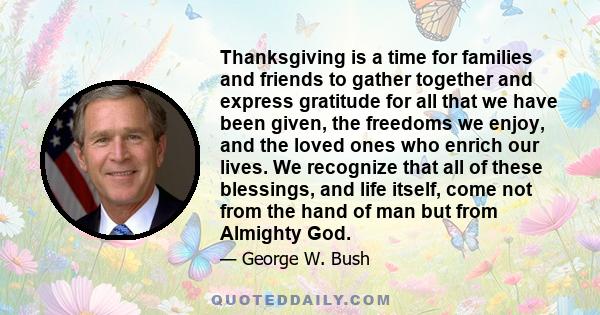 Thanksgiving is a time for families and friends to gather together and express gratitude for all that we have been given, the freedoms we enjoy, and the loved ones who enrich our lives. We recognize that all of these