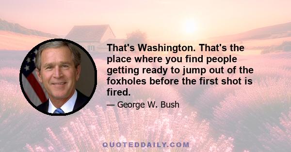 That's Washington. That's the place where you find people getting ready to jump out of the foxholes before the first shot is fired.