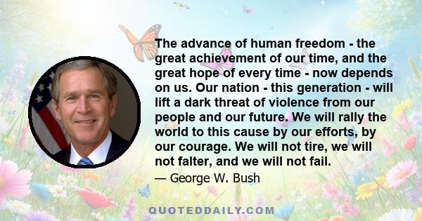 The advance of human freedom - the great achievement of our time, and the great hope of every time - now depends on us. Our nation - this generation - will lift a dark threat of violence from our people and our future.