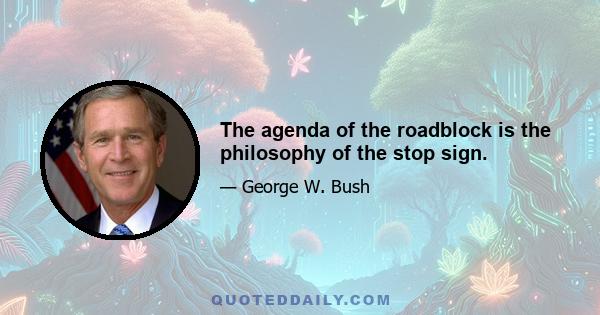 The agenda of the roadblock is the philosophy of the stop sign.