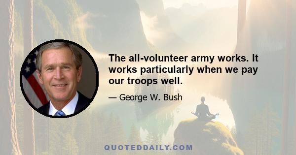 The all-volunteer army works. It works particularly when we pay our troops well.