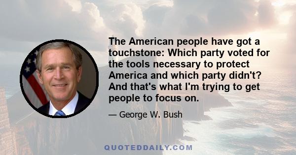 The American people have got a touchstone: Which party voted for the tools necessary to protect America and which party didn't? And that's what I'm trying to get people to focus on.