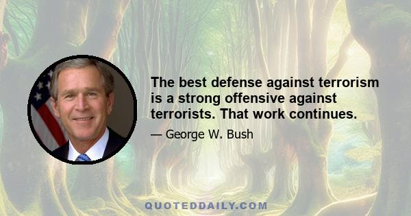 The best defense against terrorism is a strong offensive against terrorists. That work continues.