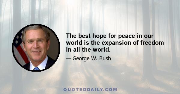 The best hope for peace in our world is the expansion of freedom in all the world.