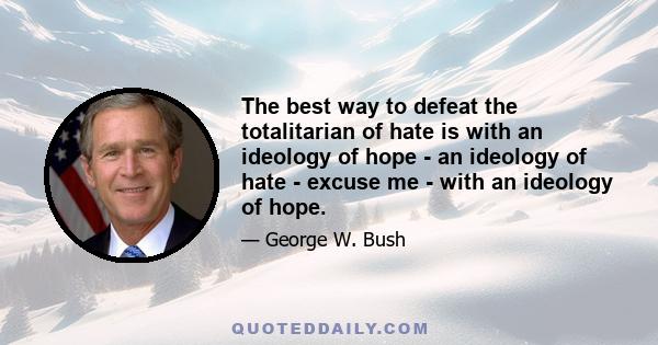 The best way to defeat the totalitarian of hate is with an ideology of hope - an ideology of hate - excuse me - with an ideology of hope.