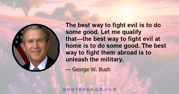 The best way to fight evil is to do some good. Let me qualify that—the best way to fight evil at home is to do some good. The best way to fight them abroad is to unleash the military.