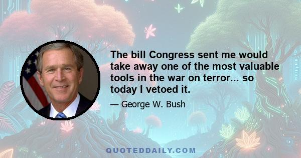 The bill Congress sent me would take away one of the most valuable tools in the war on terror... so today I vetoed it.