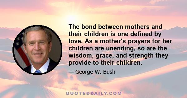 The bond between mothers and their children is one defined by love. As a mother's prayers for her children are unending, so are the wisdom, grace, and strength they provide to their children.