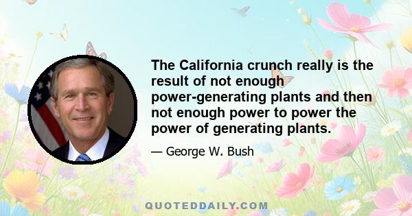 The California crunch really is the result of not enough power-generating plants and then not enough power to power the power of generating plants.