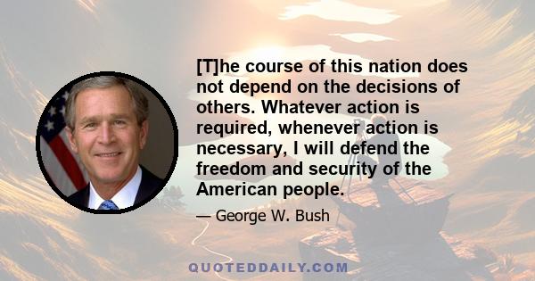 [T]he course of this nation does not depend on the decisions of others. Whatever action is required, whenever action is necessary, I will defend the freedom and security of the American people.