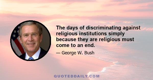 The days of discriminating against religious institutions simply because they are religious must come to an end.