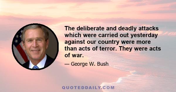 The deliberate and deadly attacks which were carried out yesterday against our country were more than acts of terror. They were acts of war.