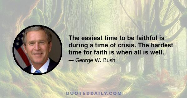 The easiest time to be faithful is during a time of crisis. The hardest time for faith is when all is well.