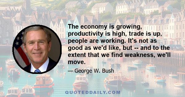 The economy is growing, productivity is high, trade is up, people are working. It's not as good as we'd like, but -- and to the extent that we find weakness, we'll move.