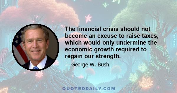 The financial crisis should not become an excuse to raise taxes, which would only undermine the economic growth required to regain our strength.