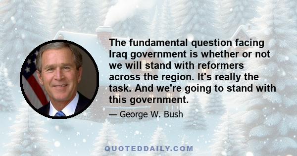 The fundamental question facing Iraq government is whether or not we will stand with reformers across the region. It's really the task. And we're going to stand with this government.