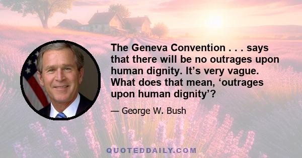 The Geneva Convention . . . says that there will be no outrages upon human dignity. It’s very vague. What does that mean, ‘outrages upon human dignity’?