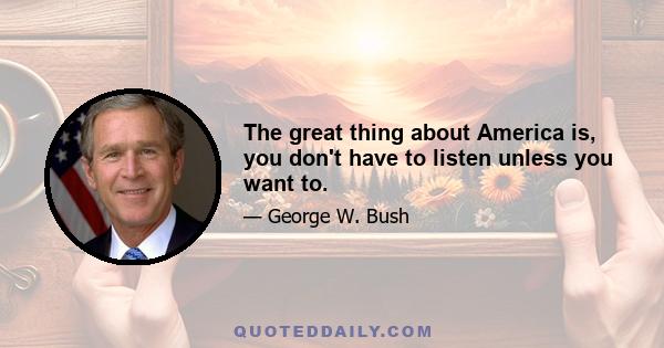 The great thing about America is, you don't have to listen unless you want to.