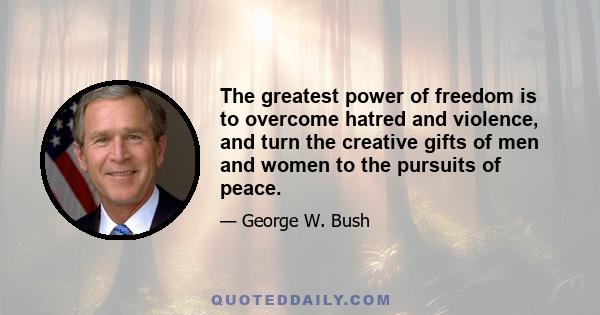 The greatest power of freedom is to overcome hatred and violence, and turn the creative gifts of men and women to the pursuits of peace.