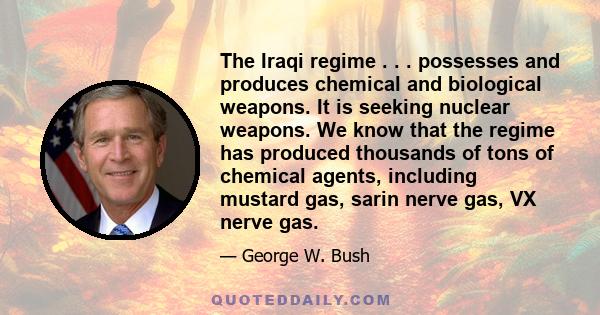 The Iraqi regime . . . possesses and produces chemical and biological weapons. It is seeking nuclear weapons. We know that the regime has produced thousands of tons of chemical agents, including mustard gas, sarin nerve 