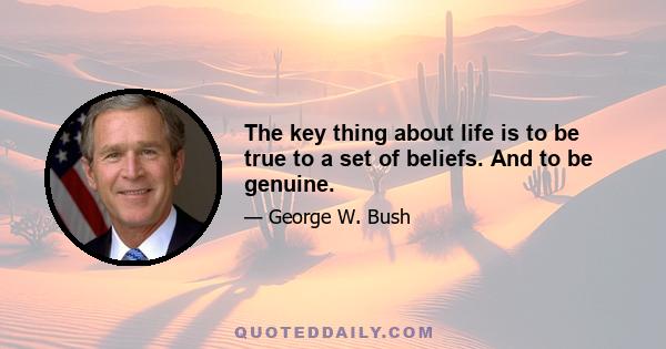 The key thing about life is to be true to a set of beliefs. And to be genuine.