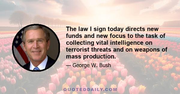 The law I sign today directs new funds and new focus to the task of collecting vital intelligence on terrorist threats and on weapons of mass production.