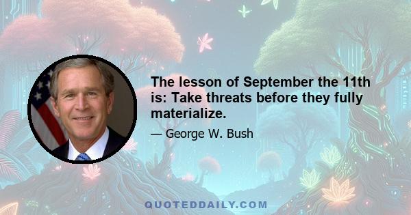 The lesson of September the 11th is: Take threats before they fully materialize.