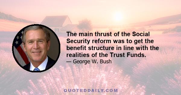 The main thrust of the Social Security reform was to get the benefit structure in line with the realities of the Trust Funds.