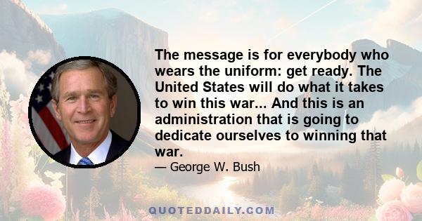 The message is for everybody who wears the uniform: get ready. The United States will do what it takes to win this war... And this is an administration that is going to dedicate ourselves to winning that war.