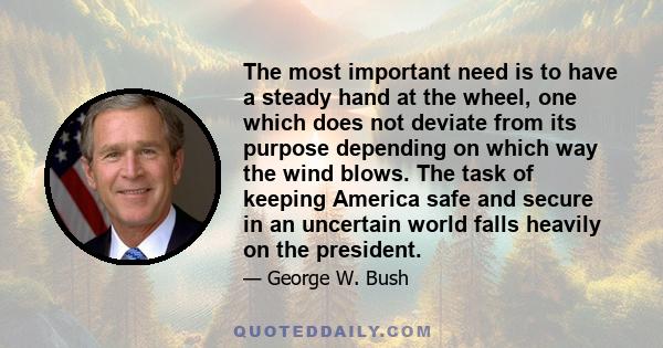 The most important need is to have a steady hand at the wheel, one which does not deviate from its purpose depending on which way the wind blows. The task of keeping America safe and secure in an uncertain world falls