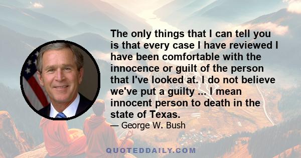 The only things that I can tell you is that every case I have reviewed I have been comfortable with the innocence or guilt of the person that I've looked at. I do not believe we've put a guilty ... I mean innocent