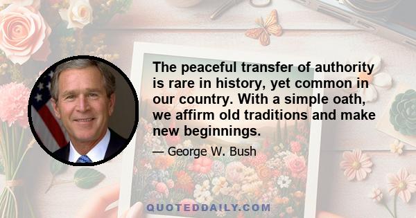 The peaceful transfer of authority is rare in history, yet common in our country. With a simple oath, we affirm old traditions and make new beginnings.