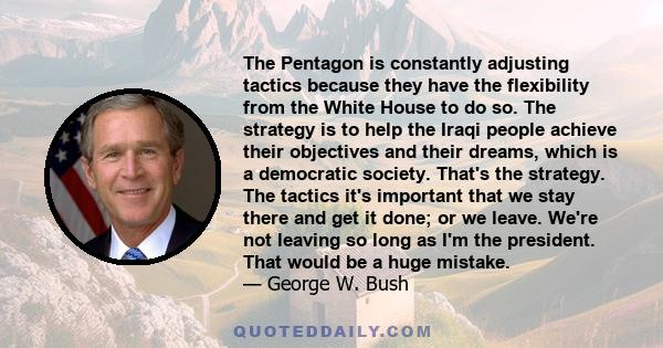 The Pentagon is constantly adjusting tactics because they have the flexibility from the White House to do so. The strategy is to help the Iraqi people achieve their objectives and their dreams, which is a democratic