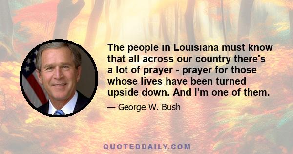 The people in Louisiana must know that all across our country there's a lot of prayer - prayer for those whose lives have been turned upside down. And I'm one of them.