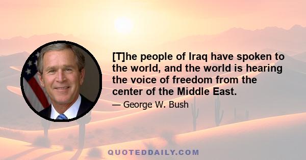 [T]he people of Iraq have spoken to the world, and the world is hearing the voice of freedom from the center of the Middle East.