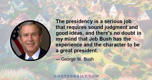 The presidency is a serious job that requires sound judgment and good ideas, and there's no doubt in my mind that Jeb Bush has the experience and the character to be a great president.