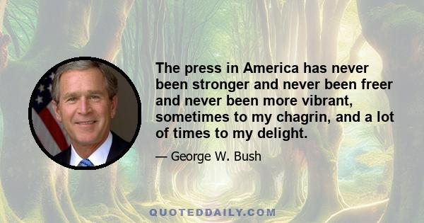 The press in America has never been stronger and never been freer and never been more vibrant, sometimes to my chagrin, and a lot of times to my delight.