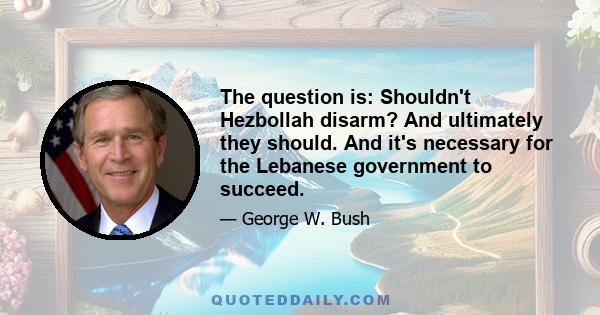 The question is: Shouldn't Hezbollah disarm? And ultimately they should. And it's necessary for the Lebanese government to succeed.