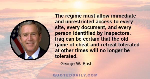 The regime must allow immediate and unrestricted access to every site, every document, and every person identified by inspectors. Iraq can be certain that the old game of cheat-and-retreat tolerated at other times will