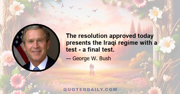 The resolution approved today presents the Iraqi regime with a test - a final test.