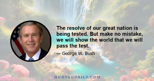 The resolve of our great nation is being tested. But make no mistake, we will show the world that we will pass the test.