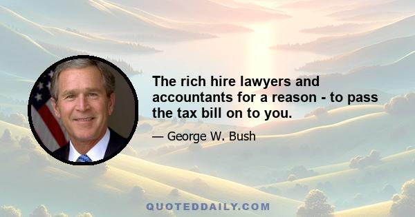 The rich hire lawyers and accountants for a reason - to pass the tax bill on to you.