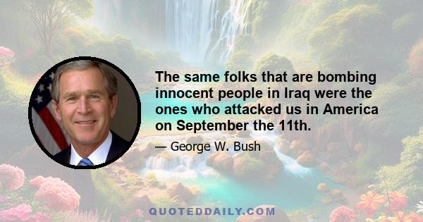 The same folks that are bombing innocent people in Iraq were the ones who attacked us in America on September the 11th.