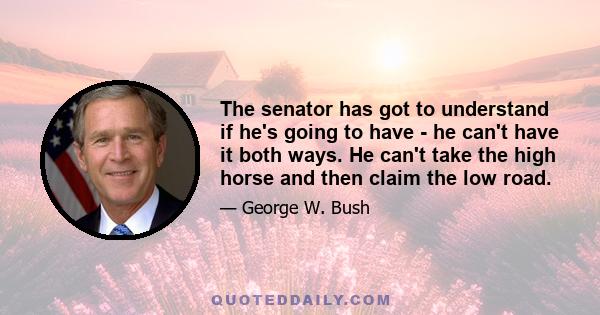 The senator has got to understand if he's going to have - he can't have it both ways. He can't take the high horse and then claim the low road.