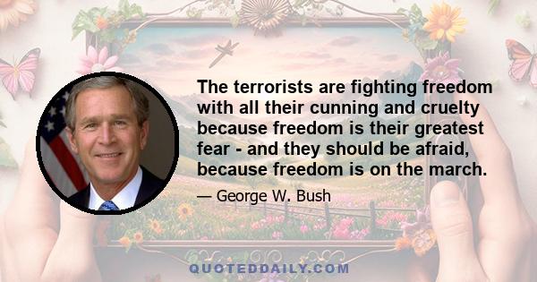 The terrorists are fighting freedom with all their cunning and cruelty because freedom is their greatest fear - and they should be afraid, because freedom is on the march.