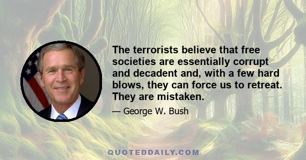 The terrorists believe that free societies are essentially corrupt and decadent and, with a few hard blows, they can force us to retreat. They are mistaken.