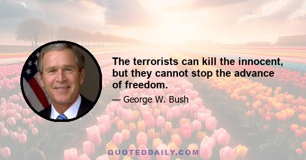 The terrorists can kill the innocent, but they cannot stop the advance of freedom.