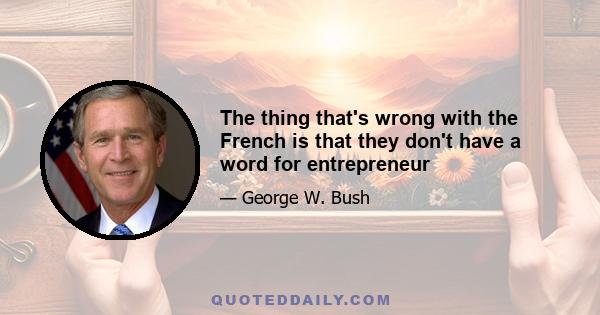 The thing that's wrong with the French is that they don't have a word for entrepreneur